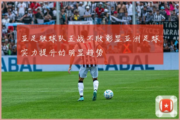 亚足联球队五战不败彰显亚洲足球实力提升的明显趋势