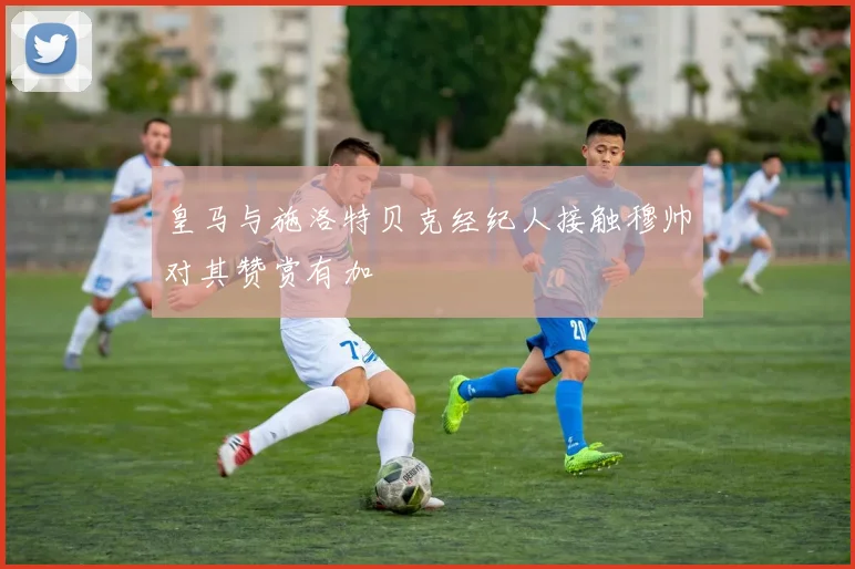 皇马与施洛特贝克经纪人接触穆帅对其赞赏有加
