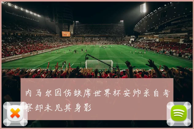 内马尔因伤缺席世界杯安帅亲自考察却未见其身影