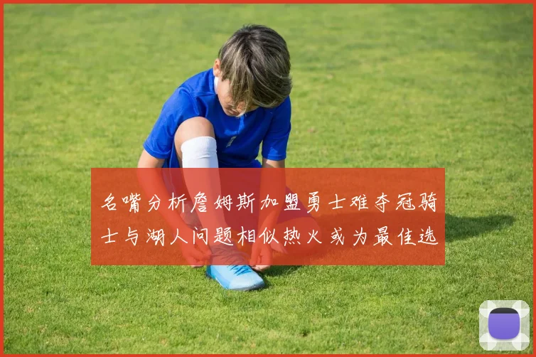 名嘴分析詹姆斯加盟勇士难夺冠骑士与湖人问题相似热火或为最佳选择