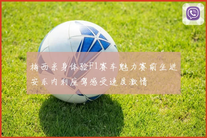 梅西亲身体验F1赛车魅力赛前坐进安东内利座驾感受速度激情