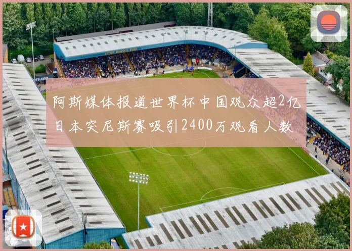 阿斯媒体报道世界杯中国观众超2亿日本突尼斯赛吸引2400万观看人数
