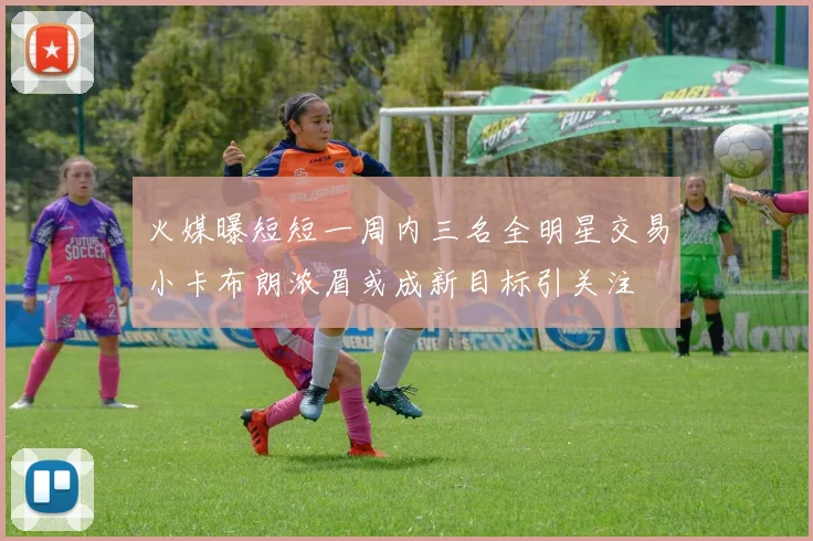 火媒曝短短一周内三名全明星交易小卡布朗浓眉或成新目标引关注
