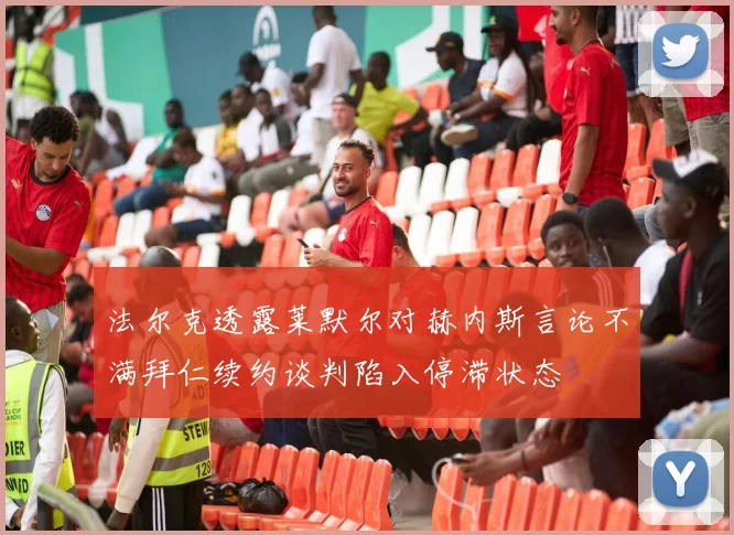 法尔克透露莱默尔对赫内斯言论不满拜仁续约谈判陷入停滞状态