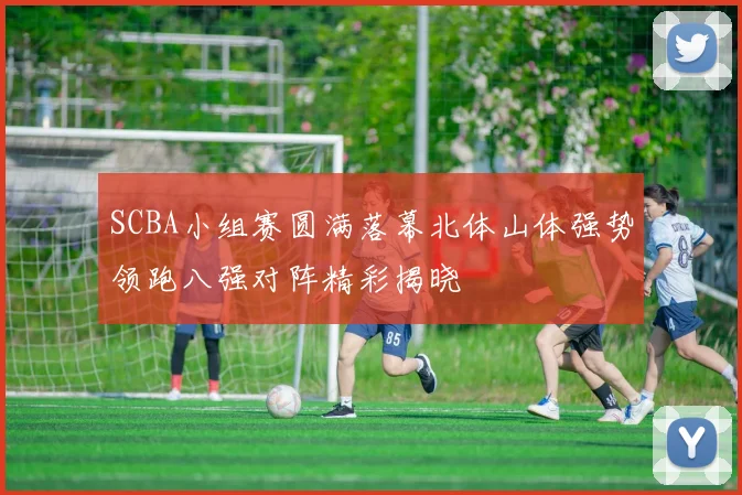 SCBA小组赛圆满落幕北体山体强势领跑八强对阵精彩揭晓