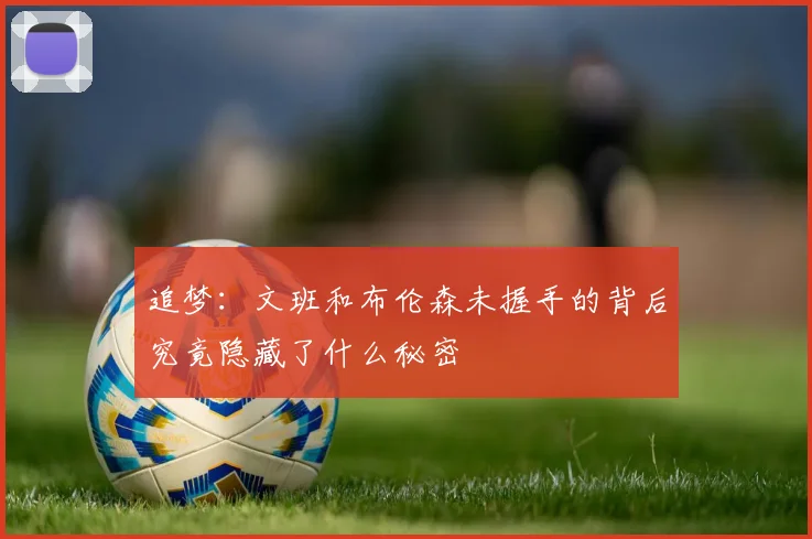 追梦：文班和布伦森未握手的背后究竟隐藏了什么秘密