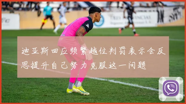 迪亚斯回应频繁越位判罚表示会反思提升自己努力克服这一问题