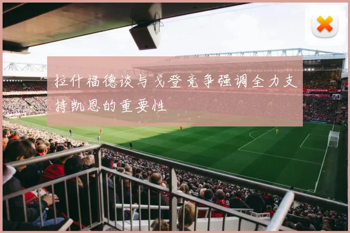 拉什福德谈与戈登竞争强调全力支持凯恩的重要性