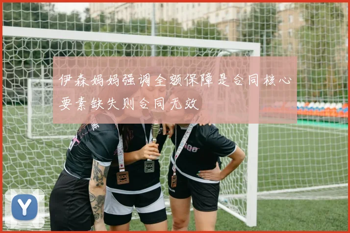 伊森妈妈强调全额保障是合同核心要素缺失则合同无效