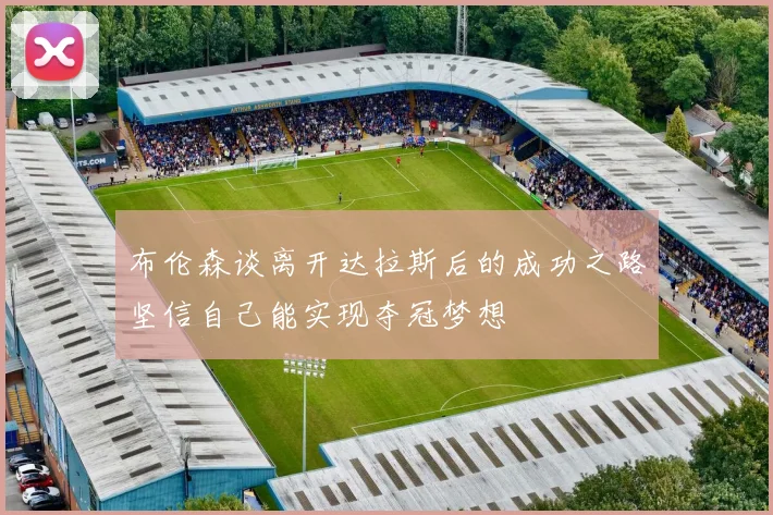 布伦森谈离开达拉斯后的成功之路坚信自己能实现夺冠梦想