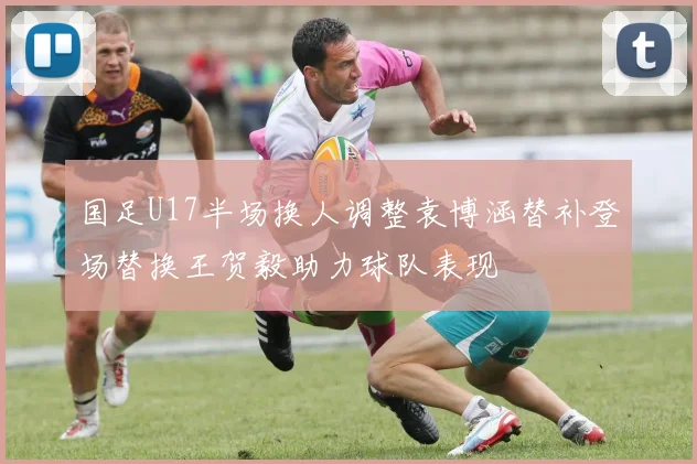 国足U17半场换人调整袁博涵替补登场替换王贺毅助力球队表现