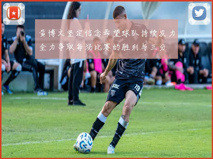 黄博文坚定信念希望球队持续发力全力争取每场比赛的胜利与三分