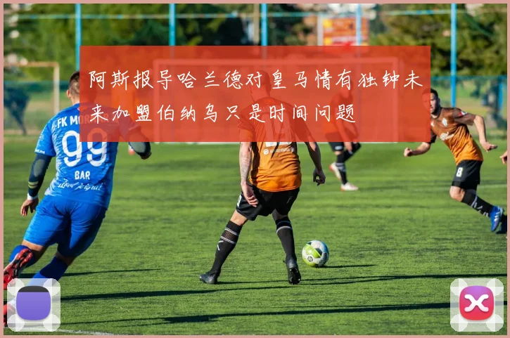阿斯报导哈兰德对皇马情有独钟未来加盟伯纳乌只是时间问题