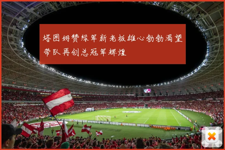 塔图姆赞绿军新老板雄心勃勃渴望带队再创总冠军辉煌