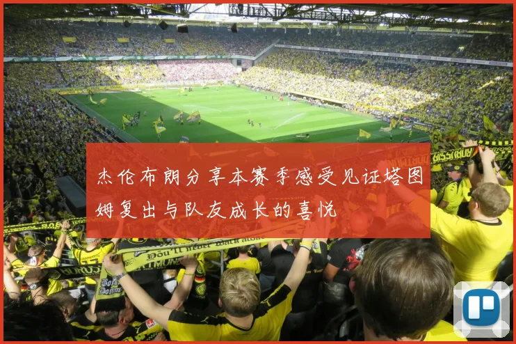 杰伦布朗分享本赛季感受见证塔图姆复出与队友成长的喜悦