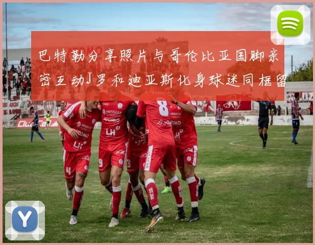 巴特勒分享照片与哥伦比亚国脚亲密互动J罗和迪亚斯化身球迷同框留念