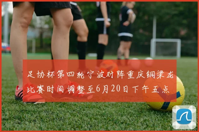 足协杯第四轮宁波对阵重庆铜梁龙比赛时间调整至6月20日下午五点