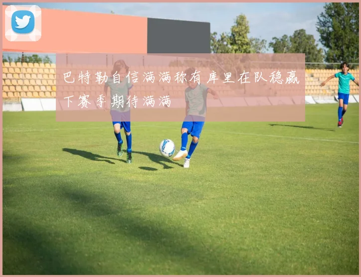 巴特勒自信满满称有库里在队稳赢下赛季期待满满