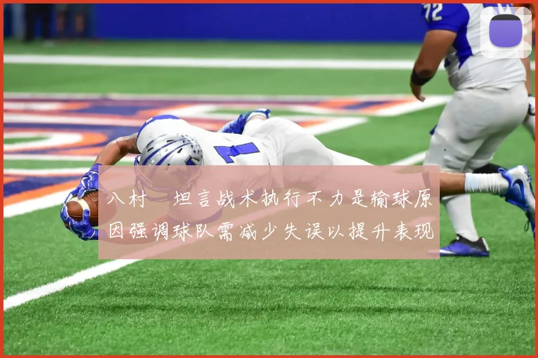 八村塁坦言战术执行不力是输球原因强调球队需减少失误以提升表现