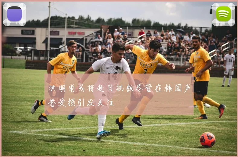 洪明甫或将赴日执教尽管在韩国声誉受损引发关注