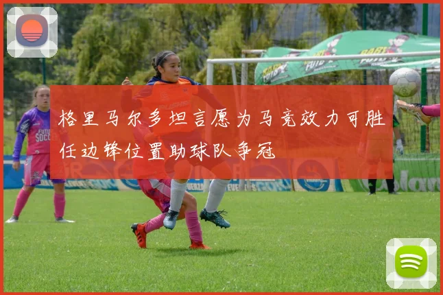 格里马尔多坦言愿为马竞效力可胜任边锋位置助球队争冠