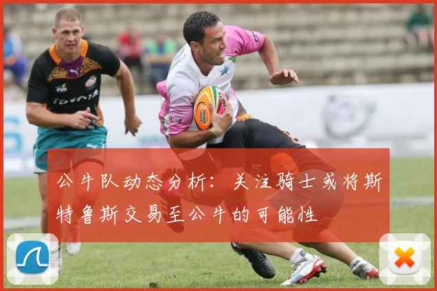 公牛队动态分析：关注骑士或将斯特鲁斯交易至公牛的可能性