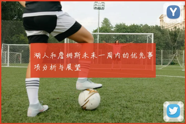 湖人和詹姆斯未来一周内的优先事项分析与展望