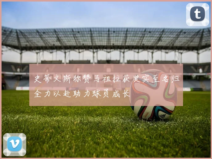 史蒂文斯称赞马祖拉获奖实至名归全力以赴助力球员成长