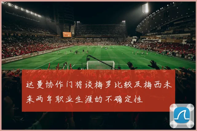 达曼协作门将谈梅罗比较及梅西未来两年职业生涯的不确定性