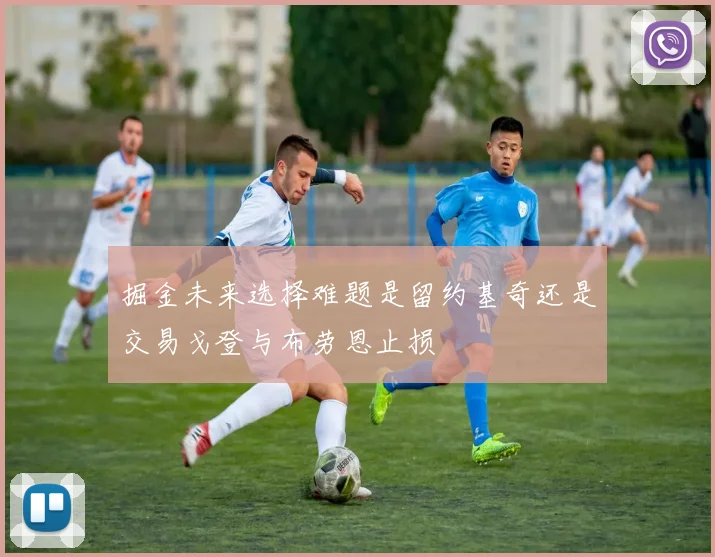 掘金未来选择难题是留约基奇还是交易戈登与布劳恩止损