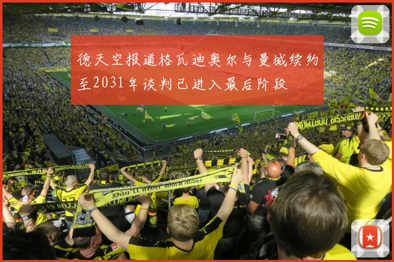 德天空报道格瓦迪奥尔与曼城续约至2031年谈判已进入最后阶段