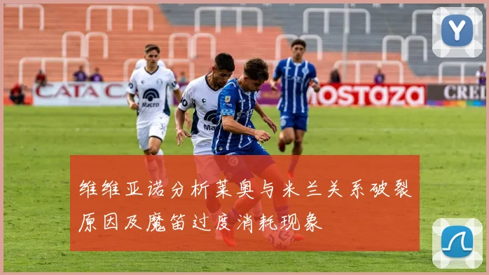 维维亚诺分析莱奥与米兰关系破裂原因及魔笛过度消耗现象