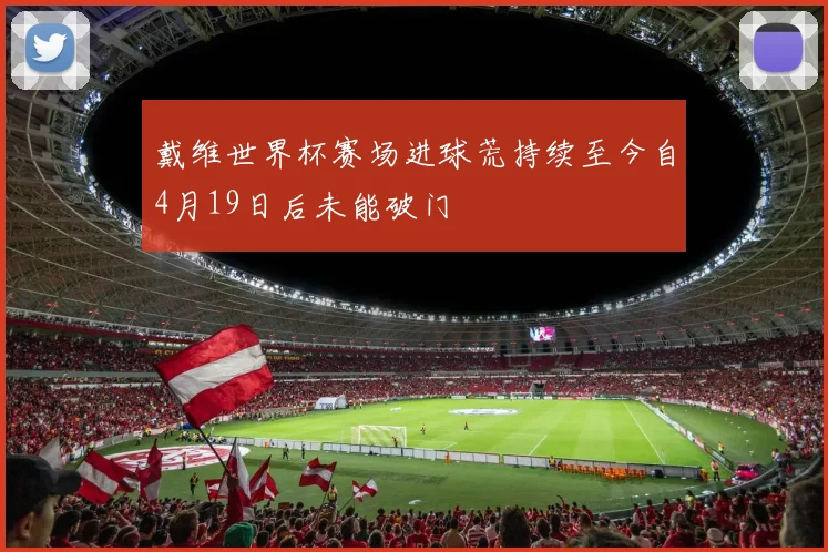 戴维世界杯赛场进球荒持续至今自4月19日后未能破门