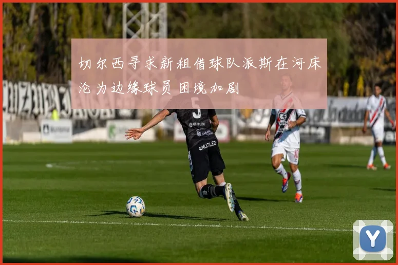 切尔西寻求新租借球队派斯在河床沦为边缘球员困境加剧