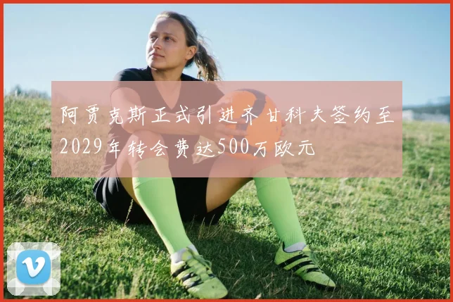 阿贾克斯正式引进齐甘科夫签约至2029年转会费达500万欧元