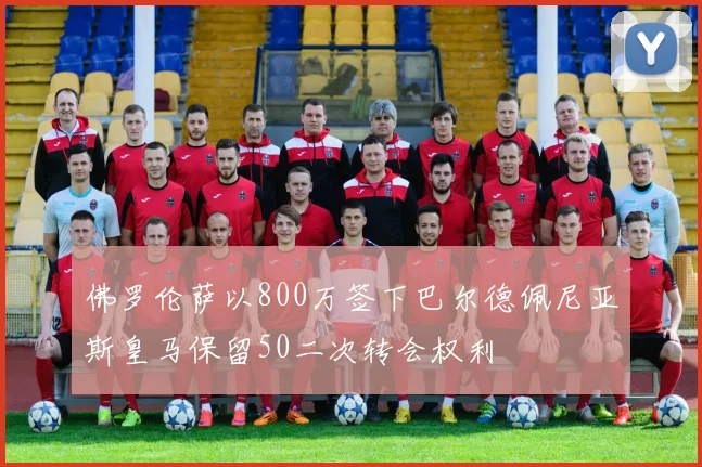 佛罗伦萨以800万签下巴尔德佩尼亚斯皇马保留50二次转会权利