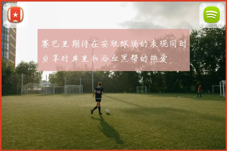 赛巴里期待在安联球场的表现同时分享对库里和浴血黑帮的热爱